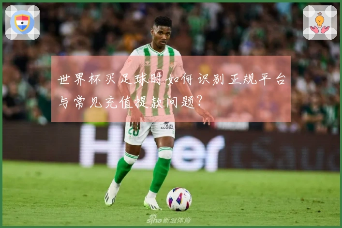 世界杯买足球时如何识别正规平台与常见充值提款问题？