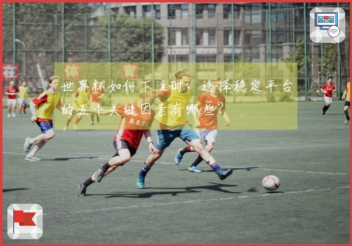 世界杯如何下注时，选择稳定平台的五个关键因素有哪些？