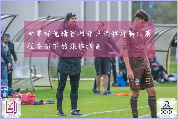 世界杯竞猜官网开户流程详解：赛程安排下的操作指南