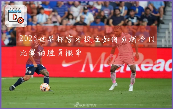 2026世界杯官方投注如何分析冷门比赛的胜负概率