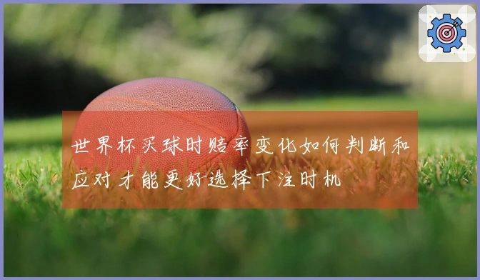 世界杯买球时赔率变化如何判断和应对才能更好选择下注时机