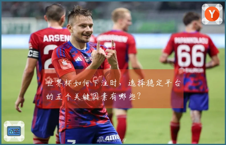 世界杯如何下注时，选择稳定平台的五个关键因素有哪些？